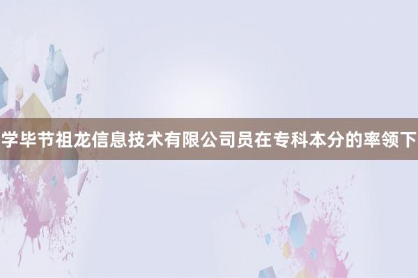 学毕节祖龙信息技术有限公司员在专科本分的率领下